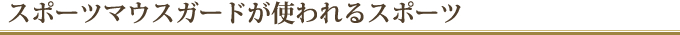 スポーツマウスガードが使われるスポーツ