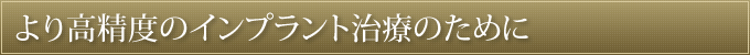 より高精度のインプラント治療のために