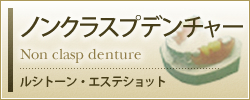 ノンクラスプデンチャー Non clasp denture ルシトーン・エステショット